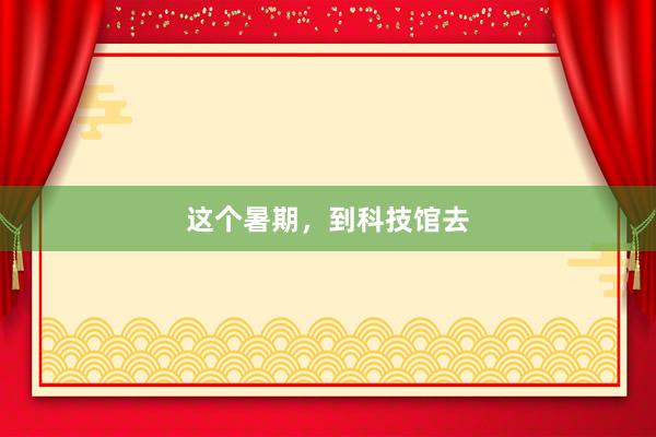 这个暑期，到科技馆去