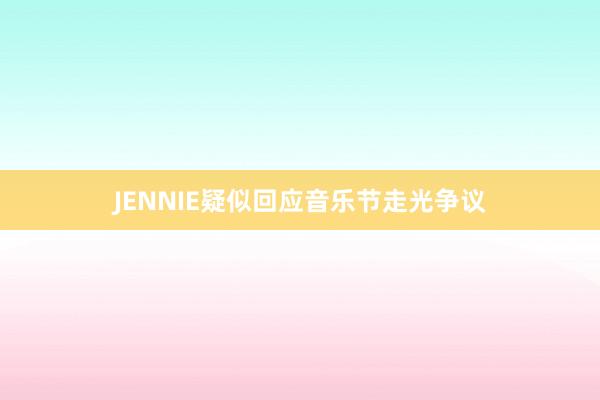 JENNIE疑似回应音乐节走光争议