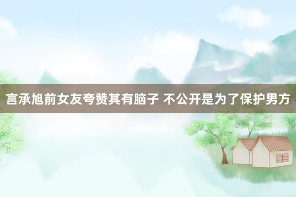 言承旭前女友夸赞其有脑子 不公开是为了保护男方