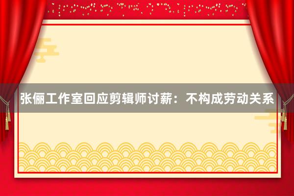 张俪工作室回应剪辑师讨薪：不构成劳动关系