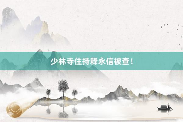 少林寺住持释永信被查！