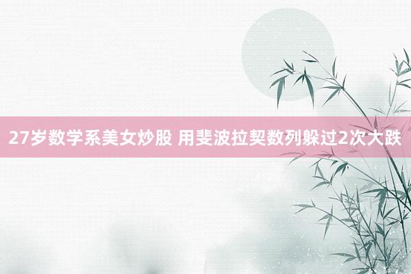 27岁数学系美女炒股 用斐波拉契数列躲过2次大跌