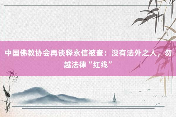 中国佛教协会再谈释永信被查：没有法外之人，勿越法律“红线”