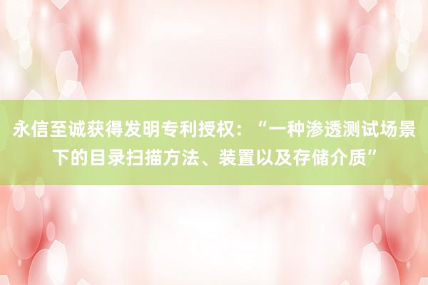 永信至诚获得发明专利授权：“一种渗透测试场景下的目录扫描方法、装置以及存储介质”