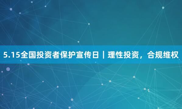 5.15全国投资者保护宣传日｜理性投资，合规维权