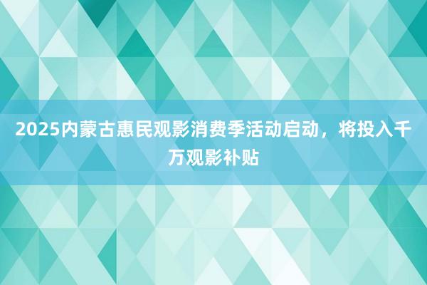 2025内蒙古惠民观影消费季活动启动，将投入千万观影补贴