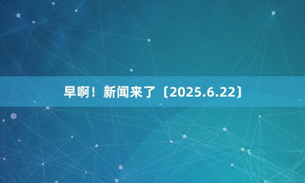 早啊！新闻来了〔2025.6.22〕