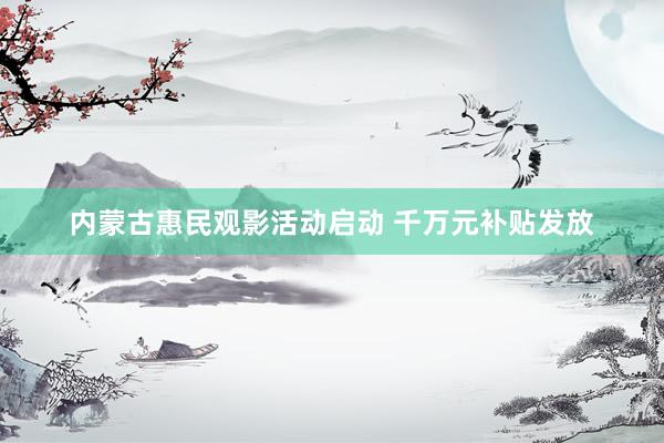 内蒙古惠民观影活动启动 千万元补贴发放