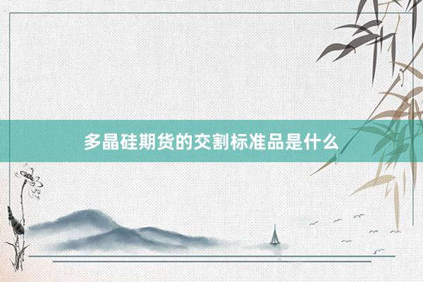多晶硅期货的交割标准品是什么