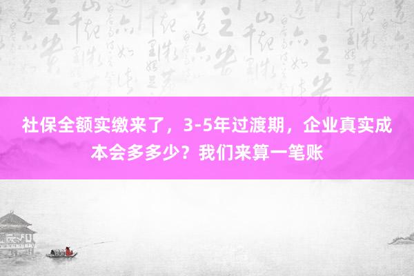 社保全额实缴来了，3‑5年过渡期，企业真实成本会多多少？我们来算一笔账
