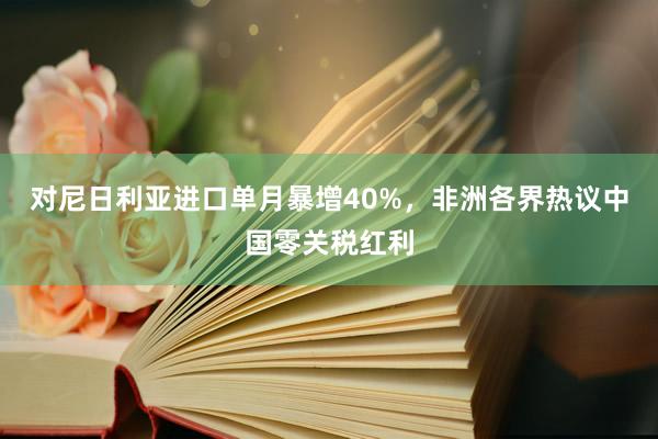 对尼日利亚进口单月暴增40%，非洲各界热议中国零关税红利