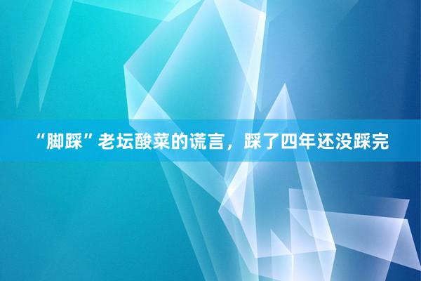 “脚踩”老坛酸菜的谎言，踩了四年还没踩完
