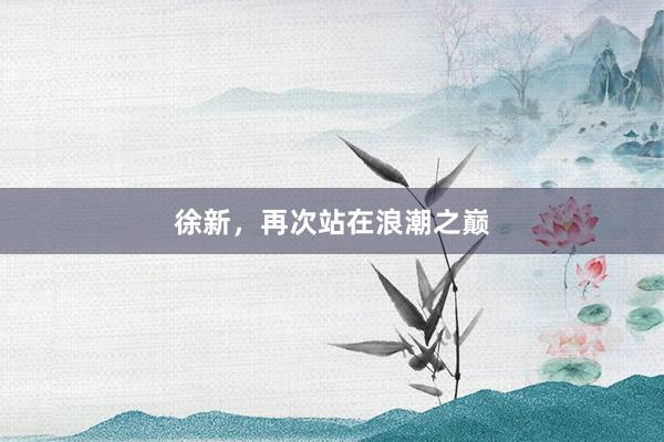 徐新，再次站在浪潮之巅