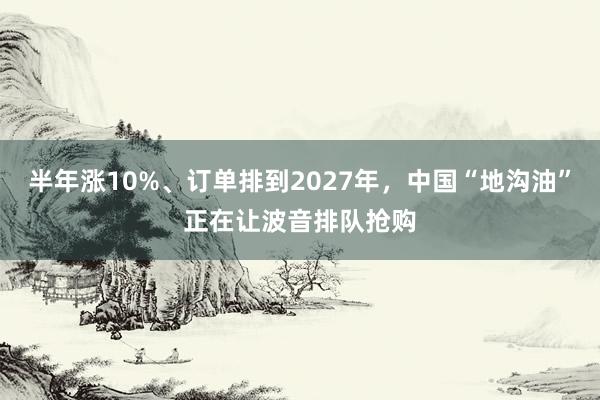 半年涨10%、订单排到2027年，中国“地沟油”正在让波音排队抢购