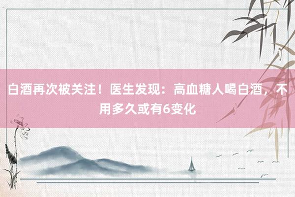 白酒再次被关注！医生发现：高血糖人喝白酒，不用多久或有6变化