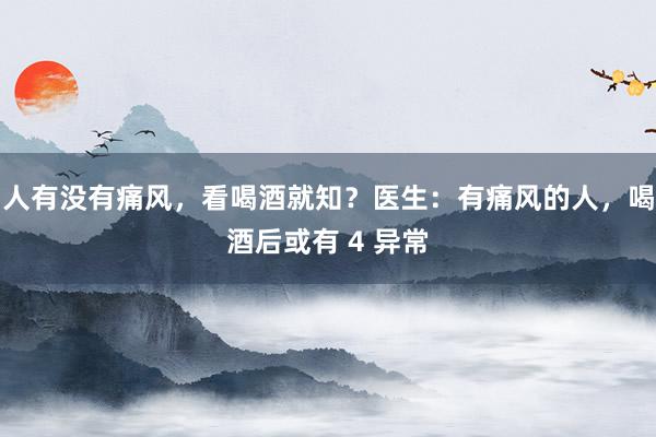 人有没有痛风，看喝酒就知？医生：有痛风的人，喝酒后或有 4 异常