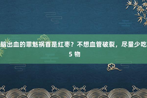 脑出血的罪魁祸首是红枣？不想血管破裂，尽量少吃 5 物