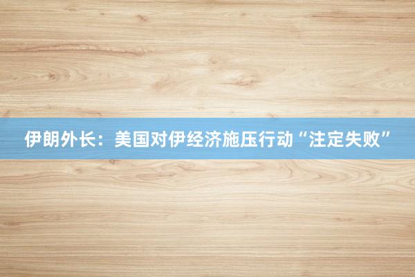 伊朗外长：美国对伊经济施压行动“注定失败”