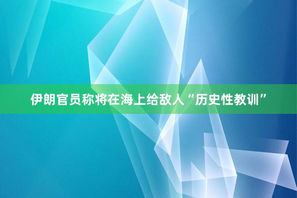 伊朗官员称将在海上给敌人“历史性教训”