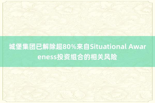 城堡集团已解除超80%来自Situational Awareness投资组合的相关风险