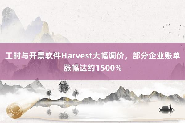 工时与开票软件Harvest大幅调价，部分企业账单涨幅达约1500%