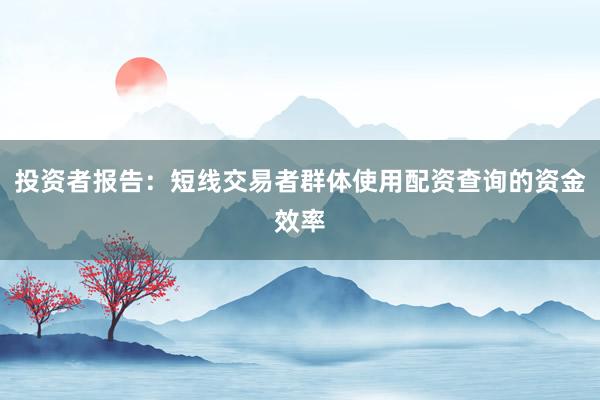 投资者报告：短线交易者群体使用配资查询的资金效率
