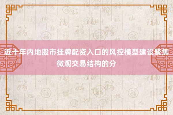 近十年内地股市挂牌配资入口的风控模型建设聚焦微观交易结构的分