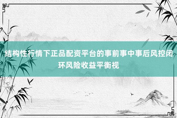 结构性行情下正品配资平台的事前事中事后风控闭环风险收益平衡视