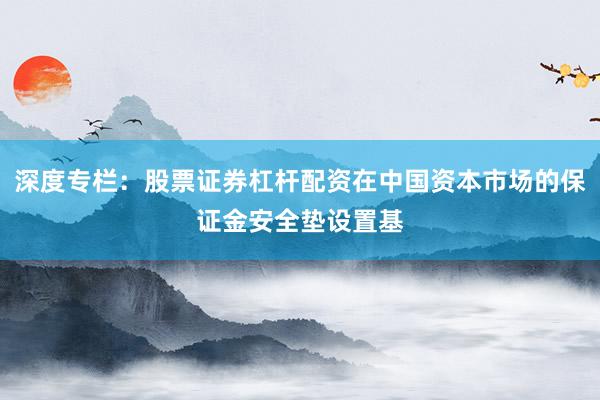 深度专栏：股票证券杠杆配资在中国资本市场的保证金安全垫设置基