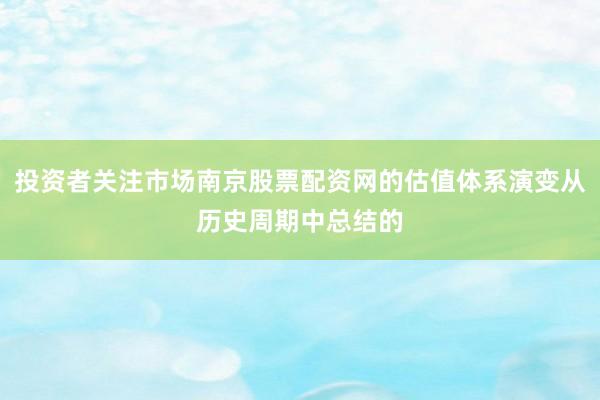 投资者关注市场南京股票配资网的估值体系演变从历史周期中总结的
