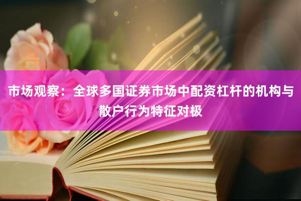 市场观察：全球多国证券市场中配资杠杆的机构与散户行为特征对极