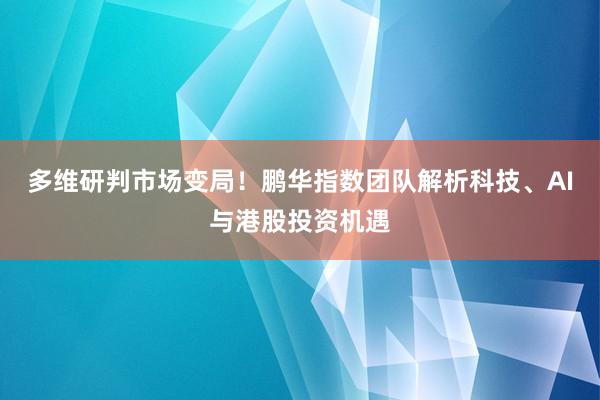 多维研判市场变局！鹏华指数团队解析科技、AI与港股投资机遇