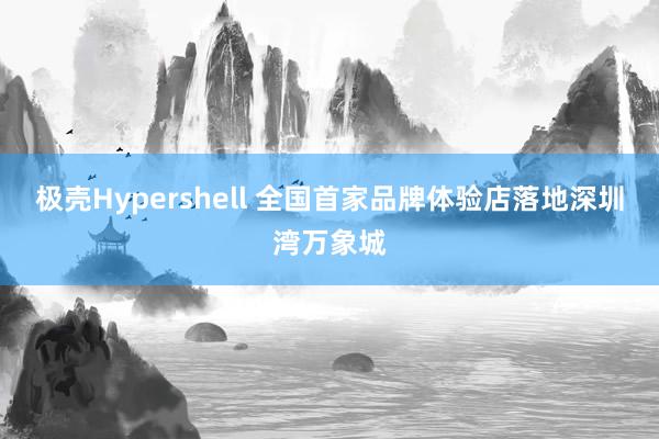 极壳Hypershell 全国首家品牌体验店落地深圳湾万象城