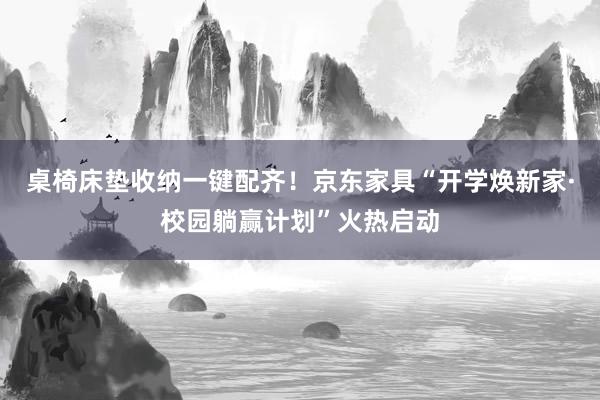 桌椅床垫收纳一键配齐！京东家具“开学焕新家·校园躺赢计划”火热启动
