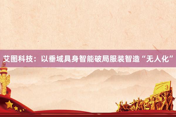 艾图科技：以垂域具身智能破局服装智造“无人化”