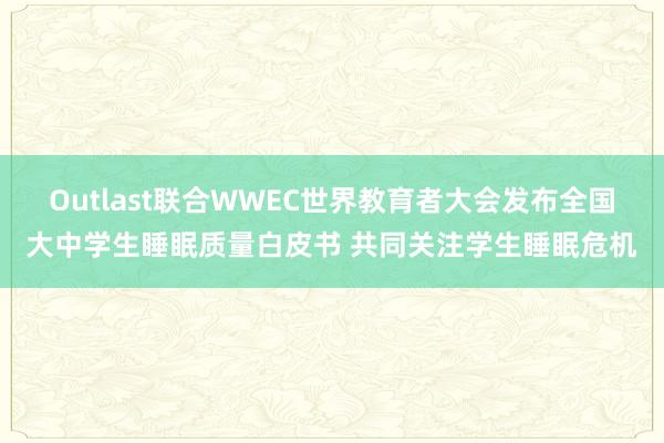 Outlast联合WWEC世界教育者大会发布全国大中学生睡眠质量白皮书 共同关注学生睡眠危机