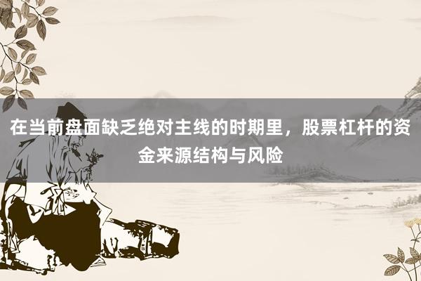 在当前盘面缺乏绝对主线的时期里，股票杠杆的资金来源结构与风险