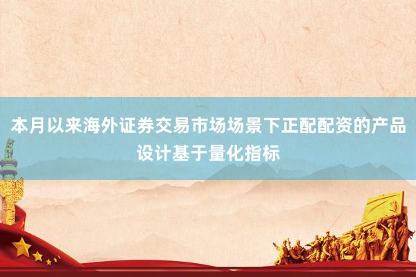 本月以来海外证券交易市场场景下正配配资的产品设计基于量化指标