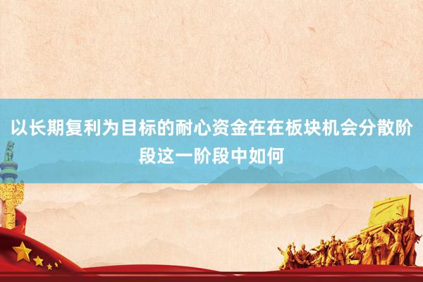 以长期复利为目标的耐心资金在在板块机会分散阶段这一阶段中如何