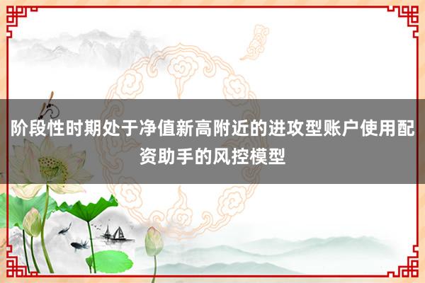 阶段性时期处于净值新高附近的进攻型账户使用配资助手的风控模型