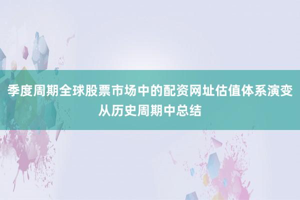 季度周期全球股票市场中的配资网址估值体系演变从历史周期中总结