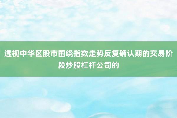 透视中华区股市围绕指数走势反复确认期的交易阶段炒股杠杆公司的