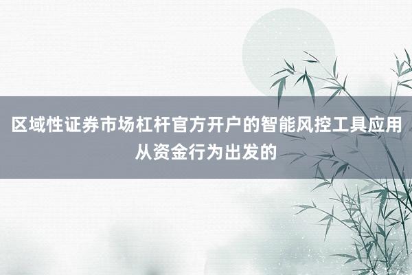 区域性证券市场杠杆官方开户的智能风控工具应用从资金行为出发的