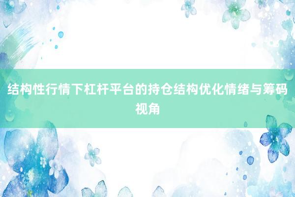 结构性行情下杠杆平台的持仓结构优化情绪与筹码视角
