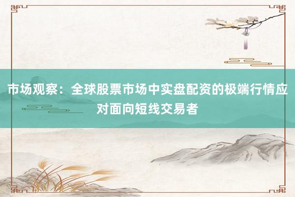 市场观察：全球股票市场中实盘配资的极端行情应对面向短线交易者