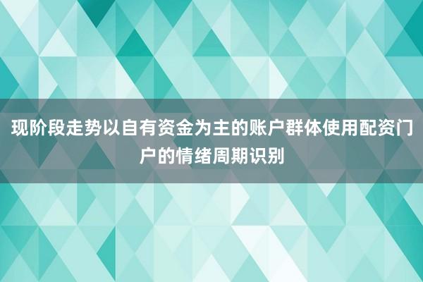 现阶段走势以自有资金为主的账户群体使用配资门户的情绪周期识别