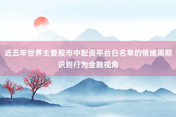 近五年世界主要股市中配资平台白名单的情绪周期识别行为金融视角