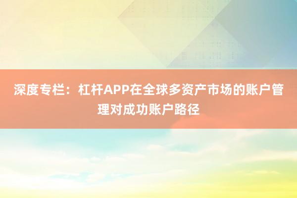 深度专栏：杠杆APP在全球多资产市场的账户管理对成功账户路径