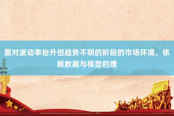 面对波动率抬升但趋势不明的阶段的市场环境，依赖数据与模型的理