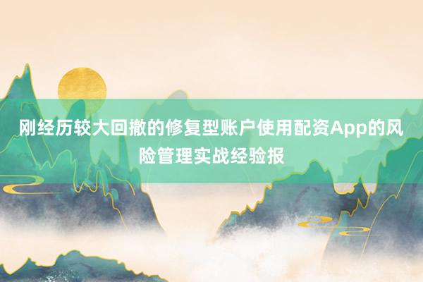 刚经历较大回撤的修复型账户使用配资App的风险管理实战经验报